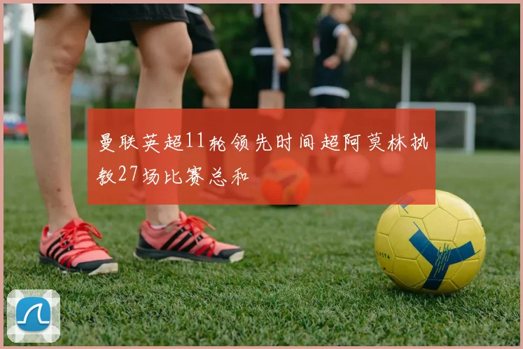 曼联英超11轮领先时间超阿莫林执教27场比赛总和