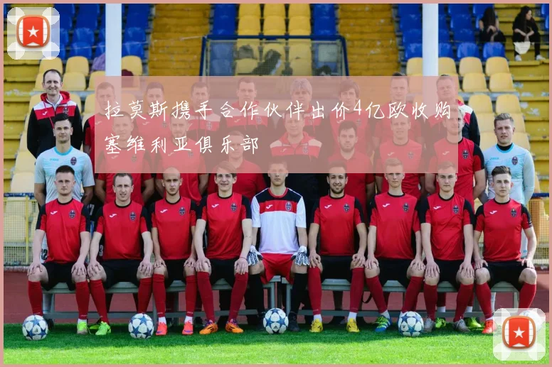 拉莫斯携手合作伙伴出价4亿欧收购塞维利亚俱乐部