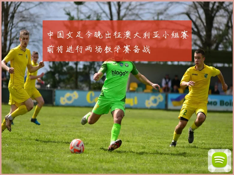 中国女足今晚出征澳大利亚小组赛前将进行两场教学赛备战