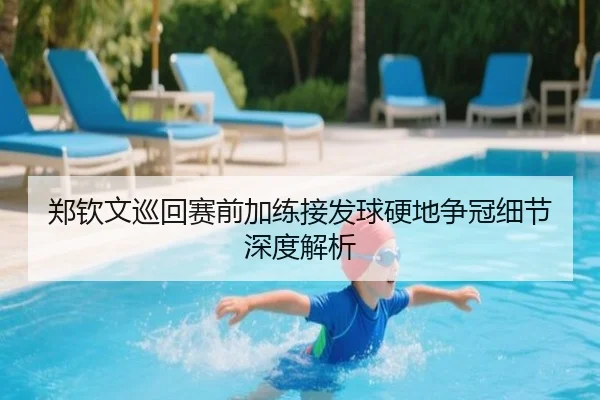 郑钦文巡回赛前加练接发球硬地争冠细节深度解析（MKsports）
